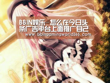 BBIN娱乐-怎么在今日头条广告平台上面推广自己的产物?广告的流程是怎样的?(图3) BBIN赛事