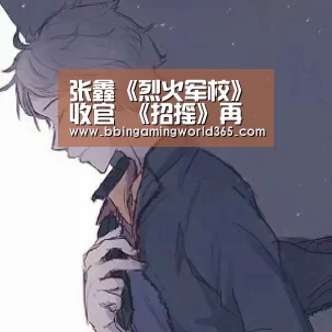 张鑫《烈火军校》收官 《招摇》再现友情延续:BBIN直播(图2) BBIN娱乐